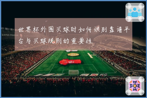 世界杯外围买球时如何识别靠谱平台与买球规则的重要性