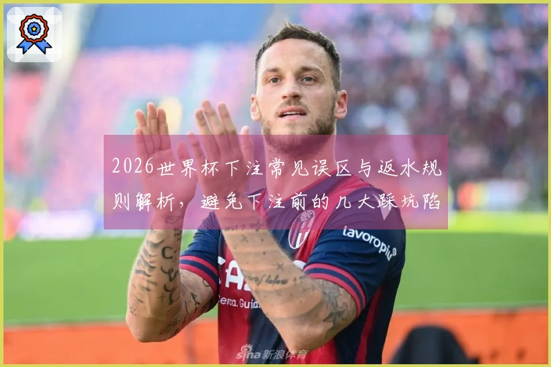2026世界杯下注常见误区与返水规则解析，避免下注前的几大踩坑陷阱