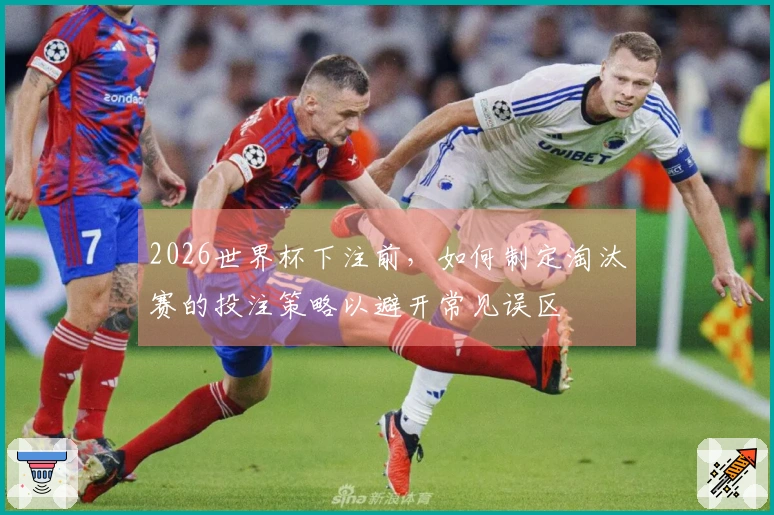 2026世界杯下注前,如何制定淘汰赛的投注策略以避开常见误区
