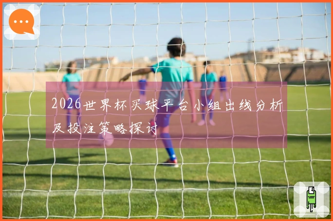 2026世界杯买球平台小组出线分析及投注策略探讨