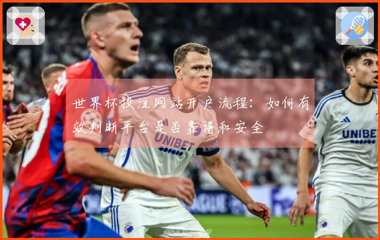 世界杯投注网站开户流程：如何有效判断平台是否靠谱和安全