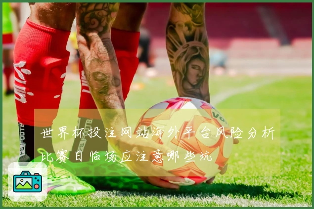 世界杯投注网站海外平台风险分析比赛日临场应注意哪些坑