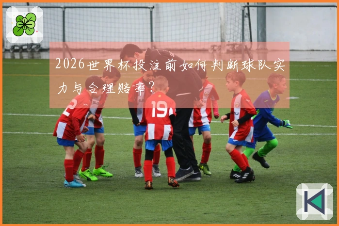 2026世界杯投注前如何判断球队实力与合理赔率？