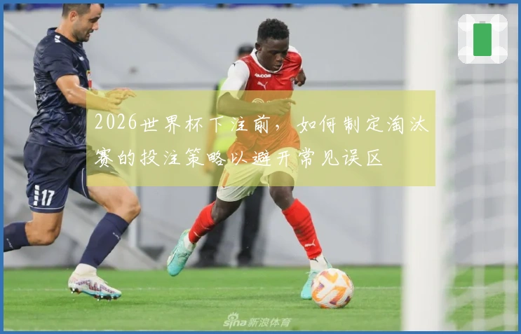 2026世界杯下注前，如何制定淘汰赛的投注策略以避开常见误区