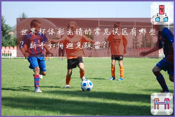 世界杯体彩竞猜的常见误区有哪些？新手如何避免踩雷？