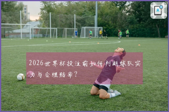 2026世界杯投注前如何判断球队实力与合理赔率？